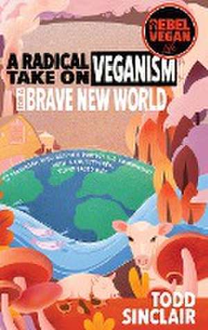 Rebel Vegan Life: A Radical Take on Veganism For A Brave New World: How to Transform Your Health & Protect the Environment With a Cruelt de Todd Sinclair