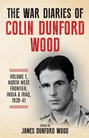 The War Diaries of Colin Dunford Wood, Volume 1: North-West Frontier, India & Iraq, 1939-41 de Colin Dunford Wood