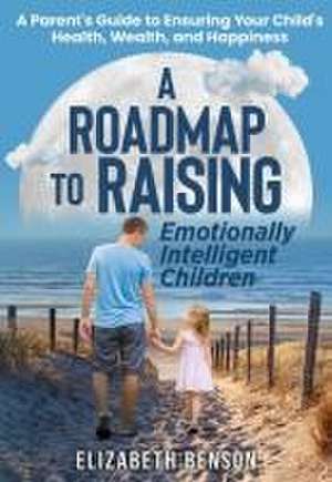 A Roadmap to Raising Emotionally Intelligent Children de Elizabeth Benson