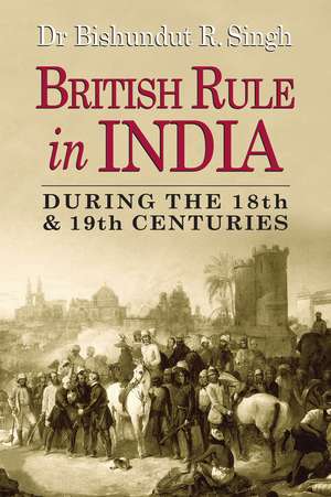 British Rule in India During the 18th & 19th Centuries de Bishundut R. Singh