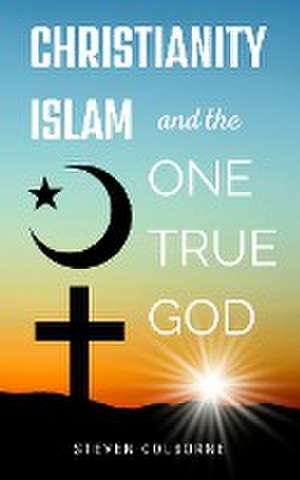 Christianity, Islam, and the One True God de Steven Colborne