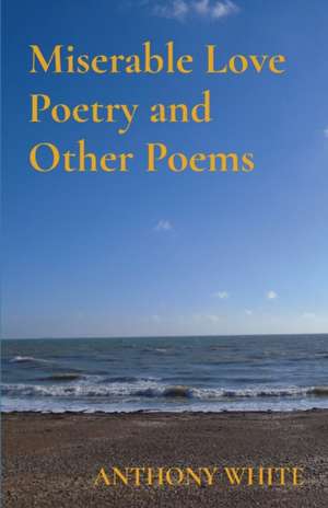 Miserable Love Poetry and Other Poems de Anthony White