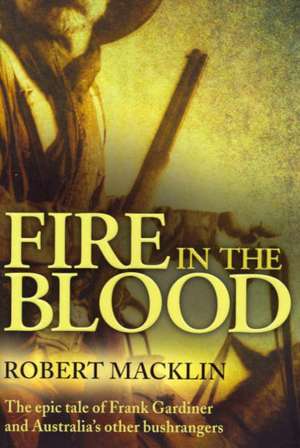 Fire in the Blood: The Epic Tale of Frank Gardiner and Australia's Other Bushrangers de Robert Macklin