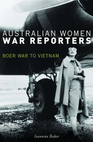 Australian Women War Reporters: Boer War to Vietnam de Jeannine Baker