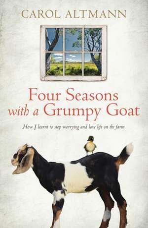 Four Seasons with a Grumpy Goat: How I Learnt to Stop Worrying and Love Life on the Farm de Carol Altmann