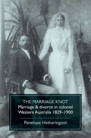 The Marriage Knot: Marriage and Divorce in Colonial Western Australia 1829-1900 de Penelope Hetherington