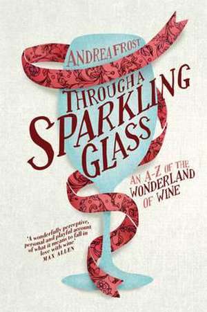 Through a Sparkling Glass: An A-Z of the Wonderland of Wine de Andrea Frost