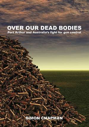 Over Our Dead Bodies: Port Arthur and Australia's Fight for Gun Control de Simon Chapman