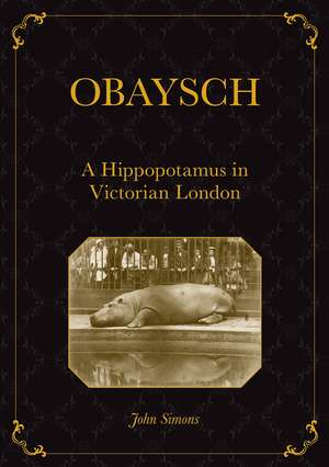 Obaysch: A Hippopotamus in Victorian London de Professor John Simons