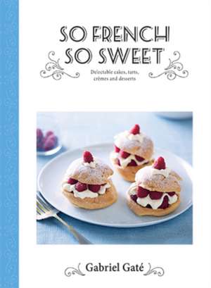 So French So Sweet: Delectable Cakes, Tarts, Cremes and Desserts de Gabriel Gate