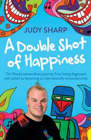 A Double Shot of Happiness: Tim Sharp's Extraordinary Journey from Being Diagnosed with Autism to Becoming an Internationally Renowned Artist de Judy Sharp