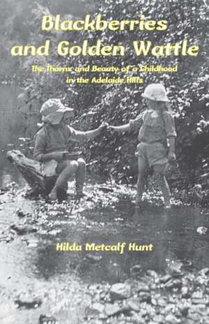 Blackberries and Golden Wattle: The Thorns and Beauty of a Childhood in the Adelaide Hills de Hilda Metcalf Hunt