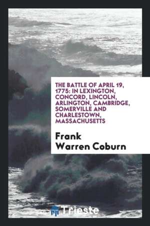 The Battle of April 19, 1775: In Lexington, Concord, Lincoln, Arlington, Cambridge, Somerville and Charlestown, Massachusetts de Frank W. Coburn