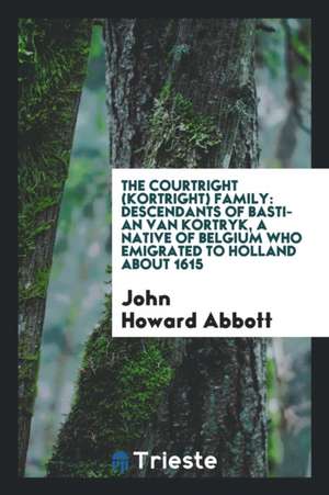 The Courtright (Kortright) Family: Descendants of Bastian Van Kortryk, a Native of Belgium Who Emigrated to Holland about 1615 de John Howard Abbott