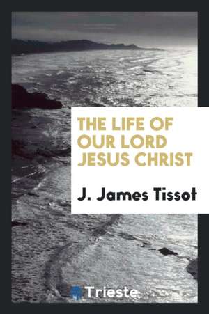 The Life of Our Lord Jesus Christ: Illustrated by Over Four Hundred ... de J. James Tissot