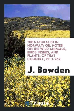 The Naturalist in Norway: Or, Notes on the Wild Animals, Birds, Fishes, and ... de J. Bowden