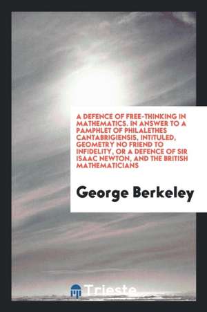 A Defence of Free-Thinking in Mathematics. in Answer to a Pamphlet of Philalethes Cantabrigiensis, Intituled, Geometry No Friend to Infidelity, or a D de George Berkeley