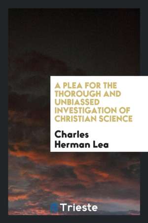 A Plea for the Thorough and Unbiassed Investigation of Christian Science de Charles Herman Lea