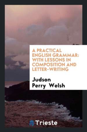 A Practical English Grammar: With Lessons in Composition and Letter-Writing de Judson Perry Welsh