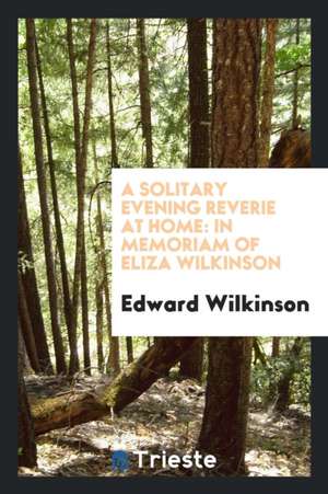 A Solitary Evening Reverie at Home: In Memoriam of Eliza Wilkinson, Founder of the Leeds ... de Edward Wilkinson