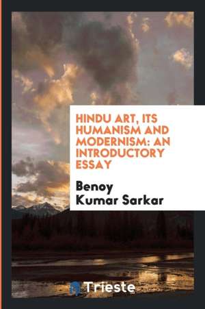 Hindu Art, Its Humanism and Modernism: An Introductory Essay de Benoy Kumar Sarkar