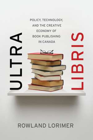 Ultra Libris: Policy, Technology, and the Creative Economy of Book Publishing in Canada de Rowland Lorimer