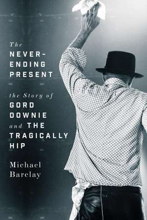 The Never-Ending Present: The Story of Gord Downie and the Tragically Hip de Michael Barclay