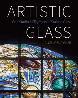 Artistic Glass: One Studio and Fifty Years of Stained Glass de Cloe Joel Aigner