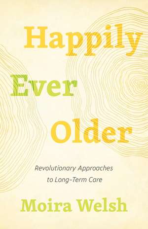 Happily Ever Older: Revolutionary Approaches To Long-Term Care de Moira Welsh