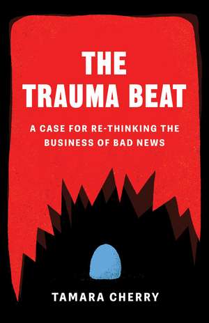 The Trauma Beat: A Case for Re-Thinking The Business of Bad News de Tamara Cherry