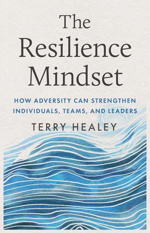 The Resilience Mindset: How Adversity Can Strengthen Individuals, Teams, and Leaders de Terry Healey