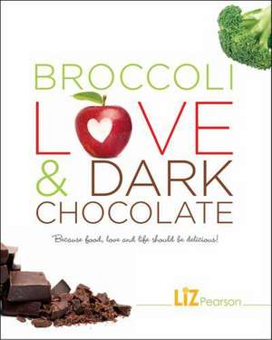 Broccoli, Love and Dark Chocolate: Because Food, Love, and Life Should Be Delicious! de Liz Pearson