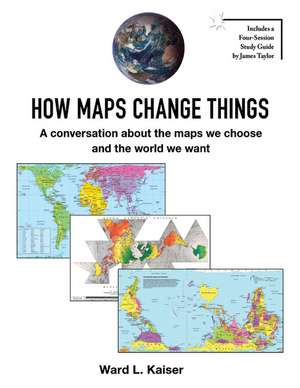 How Maps Change Things: A conversation about the maps we choose and the world we want de Ward L. Kaiser