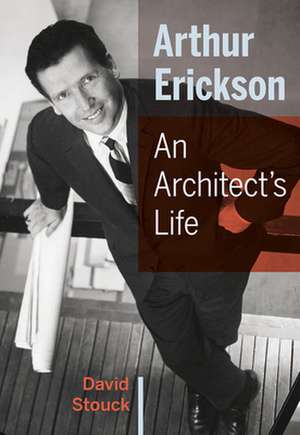 Arthur Erickson: An Architect's Life de David Stouck