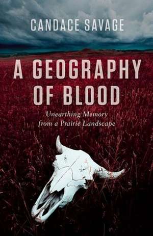 A Geography of Blood: Unearthing Memory from a Prairie Landscape de Candace Savage