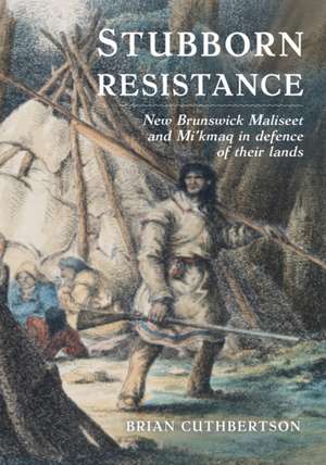 Stubborn Resistance: New Brunswick Maliseet and Mi Kmaq in Defence of Their Lands de Brian Cuthbertson