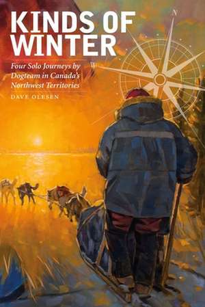 Kinds of Winter: Four Solo Journeys by Dogteam in Canada S Northwest Territories de Dave Olesen