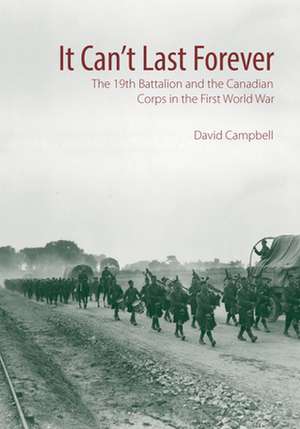 It Cant Last Forever: The 19th Battalion and the Canadian Corps in the First World War de David Campbell.