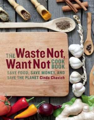 The Waste Not, Want Not Cookbook: Save Food, Save Money and Save the Planet de Cinda Chavich