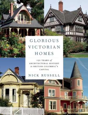 Glorious Victorian Homes: 150 Years of Architectural History in British Columbia's Capital de Nick Russell