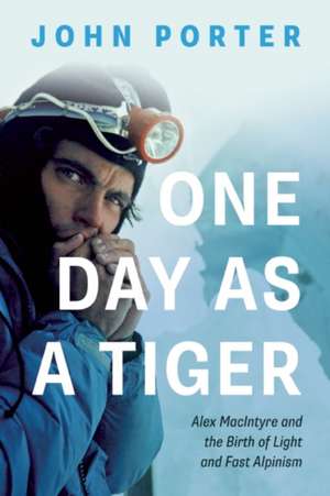 One Day As A Tiger: Alex MacIntyre and the Birth of Light and Fast Alpinism de John Porter