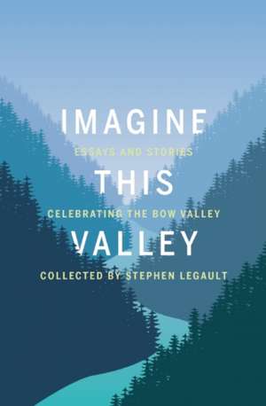 Imagine This Valley: Essays and Stories Celebrating the Bow Valley de Stephen Legault