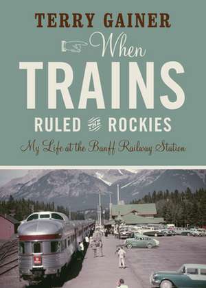 When Trains Ruled the Rockies: My Life at the Banff Railway Station de Terry Gainer