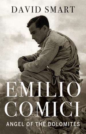 Emilio Comici: Angel of the Dolomites: Passion, Pitons, Politics and the First Big Walls de David Smart