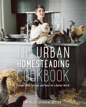 The Urban Homesteading Cookbook: Forage, Farm, Ferment and Feast for a Better World de Michelle Nelson