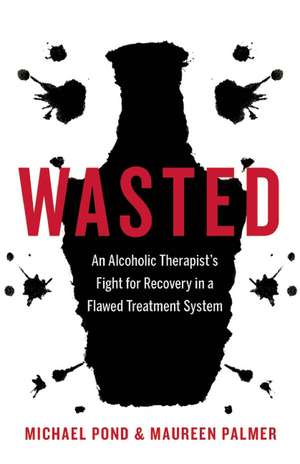 Wasted: An Alcoholic Therapist's Fight for Recovery in a Flawed Treatment System de Michael Pond