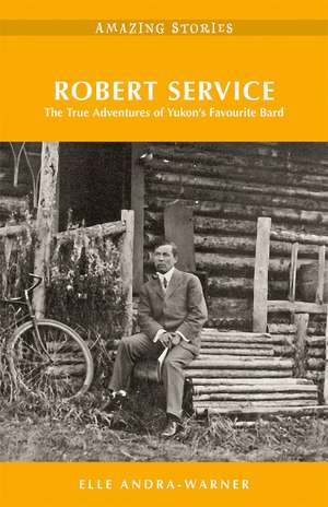 Robert Service: The True Adventures of Yukon's Favourite Bard Amazing Stories de Elle Andra-Warner