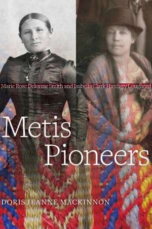 Metis Pioneers: Marie Rose Delorme Smith and Isabella Clark Hardisty Lougheed de Doris Jeanne MacKinnon