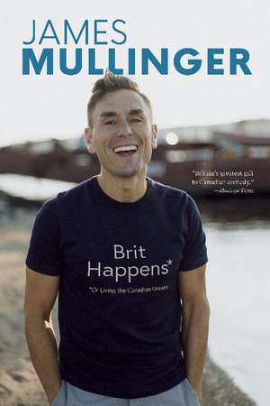 Brit Happens: Or Living the Canadian Dream de James Mullinger