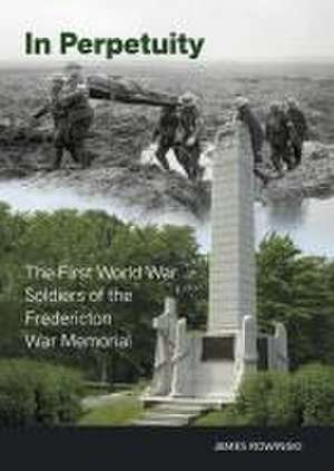 In Perpetuity: The First World War Soldiers of the Fredericton War Memorial de James Rowinski